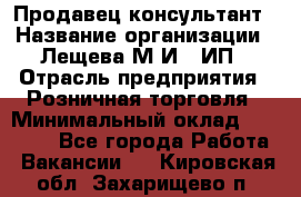 Продавец-консультант › Название организации ­ Лещева М.И., ИП › Отрасль предприятия ­ Розничная торговля › Минимальный оклад ­ 15 000 - Все города Работа » Вакансии   . Кировская обл.,Захарищево п.